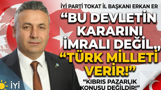 İYİ Parti Tokat İl Başkanı Erkan Er: “Bu Devletin Kararını İmralı Değil, Türk Milleti Verir!”