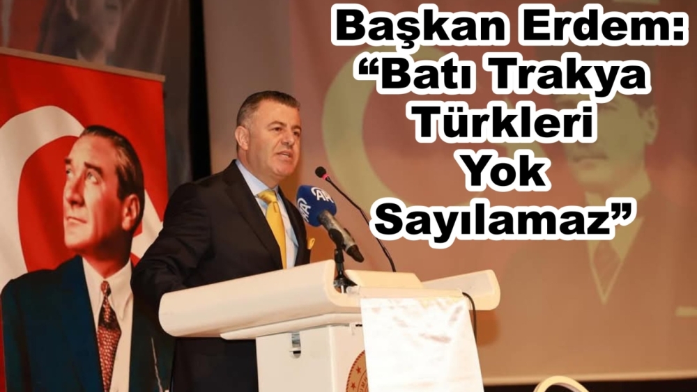 BAŞKAN ERDEM: "BATI TRAKYA TÜRKLERİ YOK SAYILAMAZ"